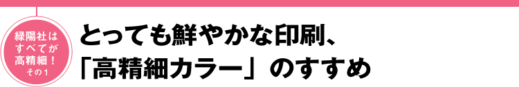 緑陽社はすべてが高精細！その1 とっても鮮やか！「高精細カラー」のすすめ