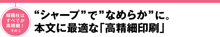 緑陽社はすべてが高精細！その2 "シャープ"で"なめらか"に。本文に最適な「最精細印刷」