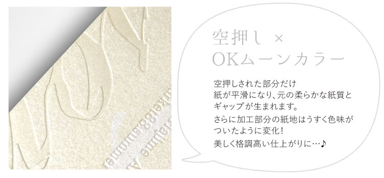 空押しされた部分だけ 紙が平滑になり、元の柔らかな紙質と ギャップが生まれます。 さらに加工部分の紙地はうすく色味がついたように変化！ 美しく格調高い仕上がりに…♪