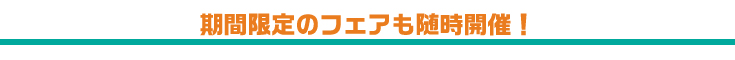 期間限定のフェアも随時開催！