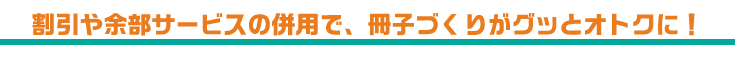 割引や余部サービスの併用で、冊子づくりがグッとオトクに！