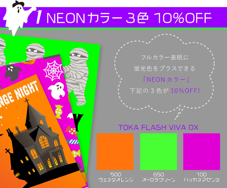 「蛍光×フルカラー表紙」が作れる大人気オプション「NEONカラー」3色が今だけ10％OFF！発色あざやか！TOKA FLASH VIVA DXシリーズ「ヴェスタオレンジ」「オーロラグリーン」「バッカスマゼンタ」モニターでは再現できない非常に明るい蛍光色のため、画像と実物の色味が大きく異なります。