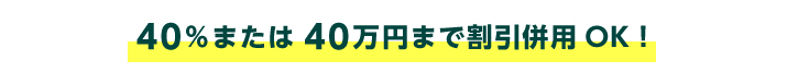 40％または40万円まで割引併用OK！