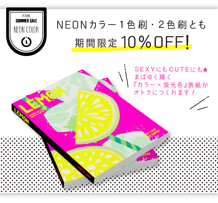 NEONカラー１色刷・２色刷とも期間限定10％OFF！ＳＥＸＹにもＣＵＴＥにも★
まばゆく輝く『カラー×蛍光色』表紙がオトクにつくれます！