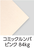 「コミックルンバ　ピンク　84kg」（紙厚：0.14mm） キュートな「淡いピンク」の本文用紙。コミックに最適！トーンがシャープ、ベタが美しく出るように特別抄造した紙です。上質110kg並みの厚みですが、軽くて柔らかい用紙です。