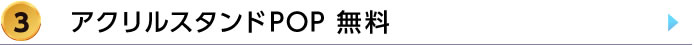 3.アクリルPOP無料の詳細はこちら