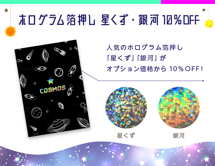 
ホログラム箔押し 星くず・銀河10％OFF！人気のホログラム箔押し「星くず」「銀河」がオプション価格から10％OFF!
