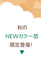 秋の「NEWカラー箔」限定登場