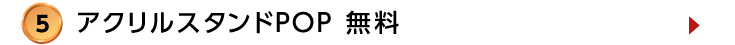 5.アクリルPOP無料の詳細はこちら