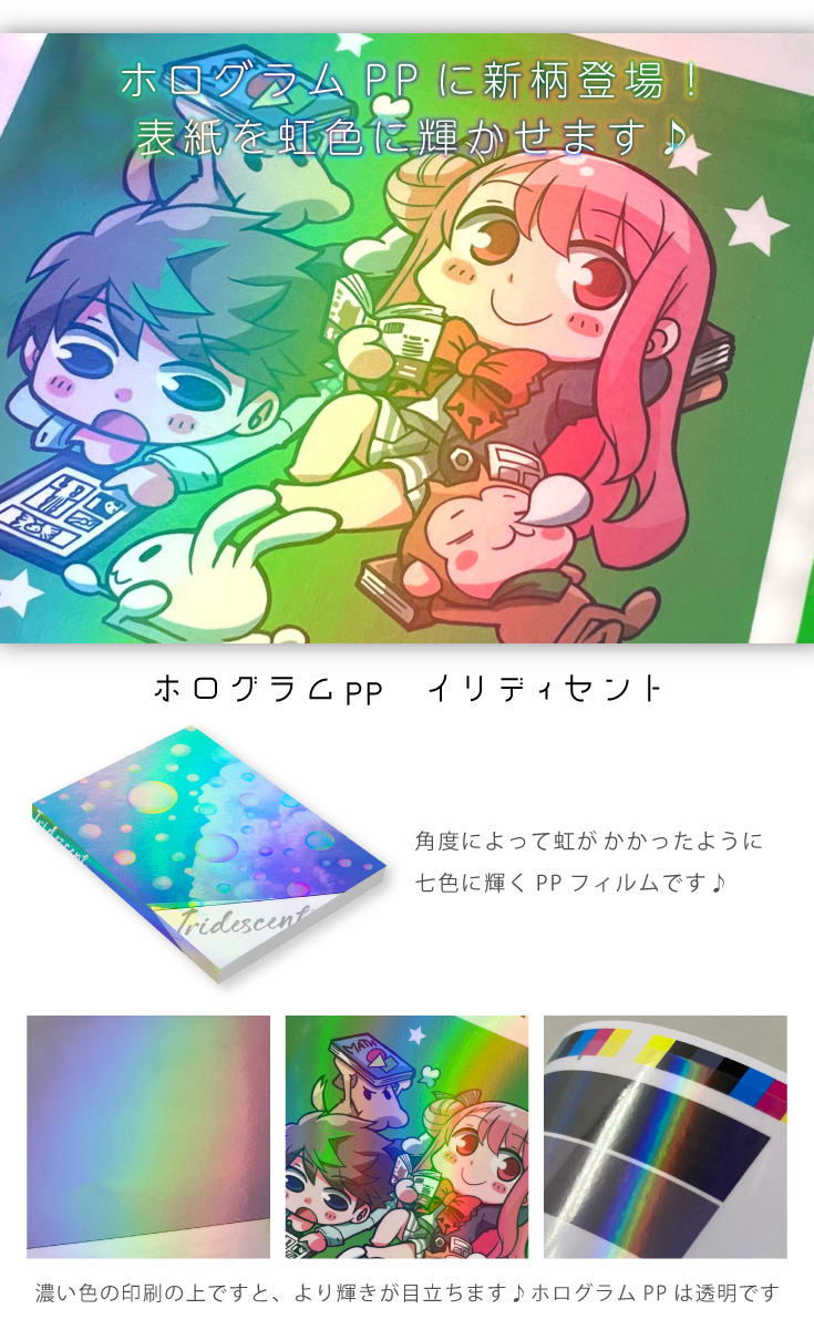 ホログラムPPに新柄登場！表紙を虹色に輝かせます♪ホログラムPP　イリディセント
角度によって虹がかかったように七色に輝くPPフィルムです♪
濃い色の印刷の上ですと、より輝きが目立ちます♪ホログラムPPは透明です