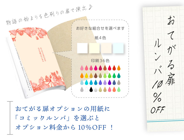 物語の始まりを色刷りの扉で演出♪おてがる扉オプションの用紙に「コミックルンバ」を選ぶとオプション料金から10％OFF！
印刷３６色、紙4色からお好きな組合せを選べます
