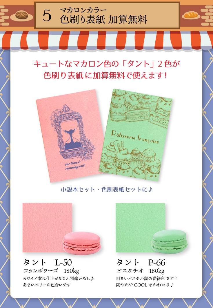 マカロンカラー色刷り表紙 加算無料
「タント　L-50　フランボワーズ　180kg」カワイイ本に仕上がること間違いなし♪あまいベリーの色合いです
「タント　P-66　ピスタチオ　180kg」明るいパステル調の青緑色です！爽やかでCOOLなかわいさ♪
小説本セット・色刷表紙セットに♪キュートなマカロン色の「タント」2色が色刷り表紙に加算無料で使えます！