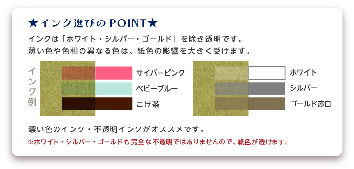 インクは「ホワイト・金・銀」を除き透明です。薄い色は紙色の影響を大きく受けます。 ※ホワイト・金・銀も完全な不透明ではありませんので、紙色は透けます。濃い色のインクや、ゴールドがおすすめです。