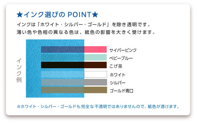 インクは「ホワイト・金・銀」を除き透明です。薄い色は紙色の影響を大きく受けます。 ※ホワイト・金・銀も完全な不透明ではありませんので、紙色は透けます。濃い色のインクや、ゴールドがおすすめです。