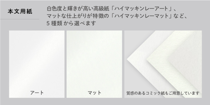 本文用紙は5種類から選べます白色度と輝きが高い高級紙「ハイマッキンレーアート」、「マットな仕上がりのハイマッキンレーマット」のほか、風合いのあるコミック紙もご用意しています。