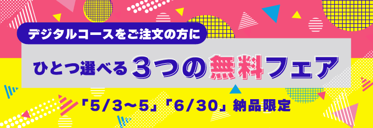 デジタルコース限定・GW＆6/30納品「ひとつ選べる無料フェア」