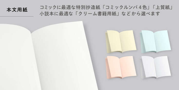 コミックに最適な特別抄造紙「コミックルンバ4色」「上質紙」
小説本に最適な「クリーム書籍用紙」などから選べます
