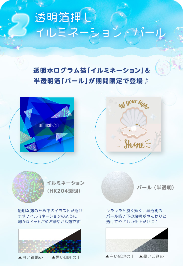 透明箔押しイルミネーション・パール　透明ホログラム箔「イルミネーション」＆半透明箔「パール」が期間限定で登場♪
「イルミネーション（HK204透明）」透明な箔のため下のイラストが透けます♪イルミネーションのように細かなドットが並ぶ華やかな箔です！
「パール（半透明）」キラキラと淡く輝く、半透明のパール箔♪下の絵柄がやんわりと透けてやさしい仕上がりに♪