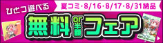 夏コミ、8/16、8/17、8/31納品限定！『ひとつ選べる 無料or半額フェア』