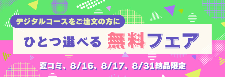 デジタルコース限定・夏コミ、8/16、8/17、8/31納品「ひとつ選べる無料フェア」