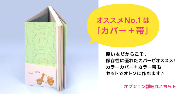 オススメNo.1はカバー+帯!厚い本だからこそ、 保存性に優れたカバーがオススメ! カラーカバー+カラー帯も セットでオトクに作れます♪オプション詳細はこちら