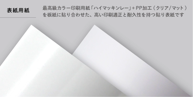表紙は最高級カラー印刷用紙「ハイマッキンレー」＋PP加工(クリア/マット)を板紙に貼り合わせた、高い印刷適正と耐久性を持つ貼り表紙です
