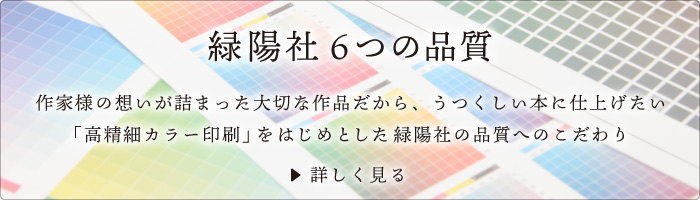 「緑陽社6つの品質」作家様の想いが詰まった大切な作品だから、うつくしい本に仕上げたい。「高精細カラー印刷」をはじめとした緑陽社の品質へのこだわり