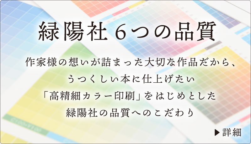 「緑陽社6つの品質」作家様の想いが詰まった大切な作品だから、うつくしい本に仕上げたい。「高精細カラー印刷」をはじめとした緑陽社の品質へのこだわり