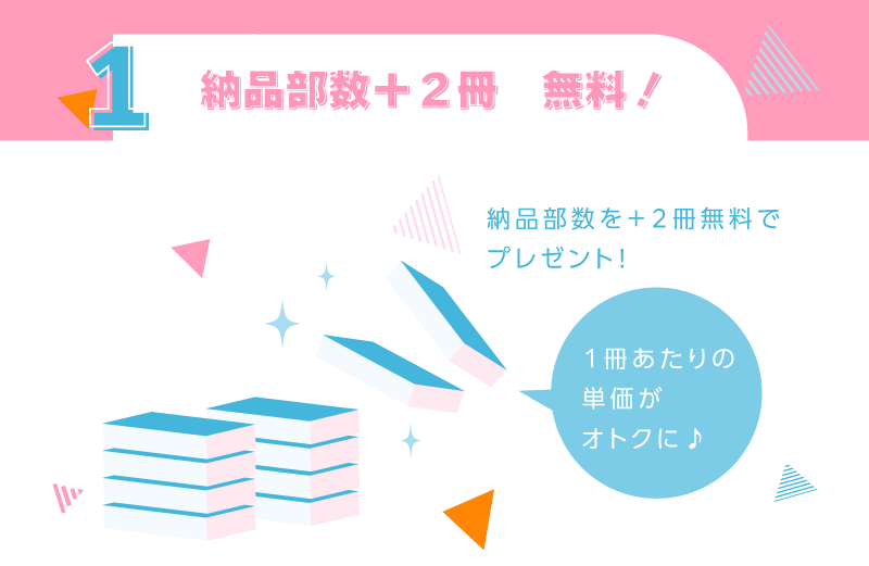1．納品部数＋２冊　無料！納品部数を＋２冊無料でプレゼント！実質１冊単価がお安く♪