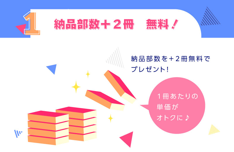 1．納品部数＋２冊　無料！納品部数を＋２冊無料でプレゼント！実質１冊単価がお安く♪
