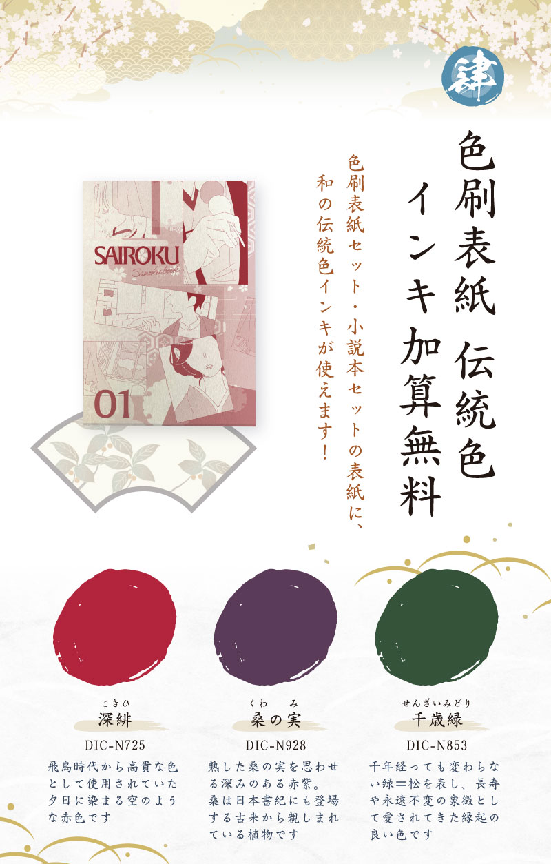 色刷表紙 伝統色インキ加算無料　色刷表紙セット・小説本セットの表紙に和の伝統色インキが使えます！深緋DIC-N725飛鳥時代から高貴な色として使用されていた夕日に染まった空のような赤色です。桑の実DIC-N928熟した桑の実を思わせる深みのある赤紫。桑は日本書紀にも登場する古来から親しまれている植物です。千歳緑DIC-N853千年経っても変わらない緑＝松を表し、長寿や永遠不変の象徴として愛されてきた縁起の良い色です