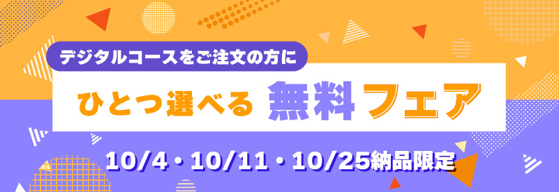 デジタルコース限定・10/4・10/11・10/25納品限定「ひとつ選べる無料フェア」