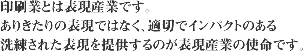 印刷業とは表現産業です。 ありきたりの表現ではなく、適切でインパクトのある 洗練された表現を提供するのが表現産業の使命です。